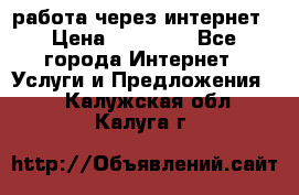 работа через интернет › Цена ­ 30 000 - Все города Интернет » Услуги и Предложения   . Калужская обл.,Калуга г.